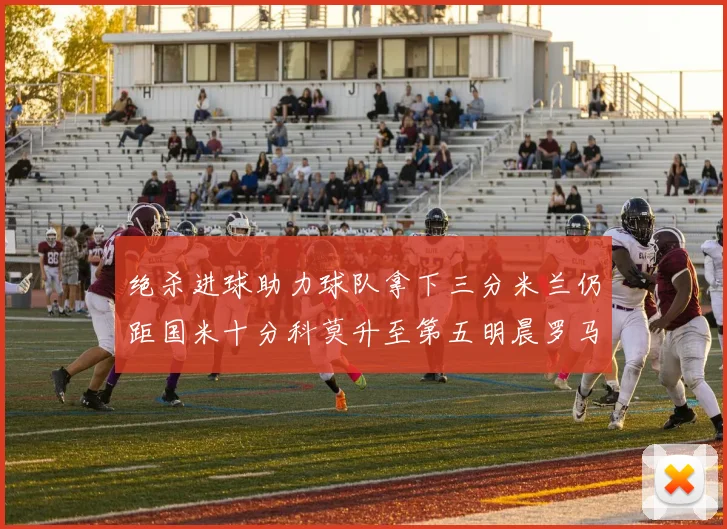 绝杀进球助力球队拿下三分米兰仍距国米十分科莫升至第五明晨罗马对决尤文
