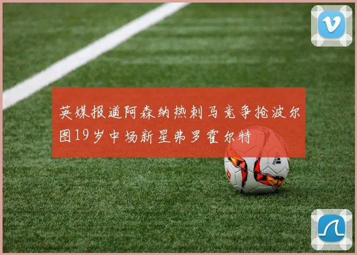 英媒报道阿森纳热刺马竞争抢波尔图19岁中场新星弗罗霍尔特