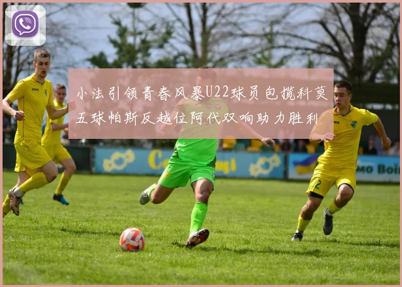 小法引领青春风暴U22球员包揽科莫五球帕斯反越位阿代双响助力胜利
