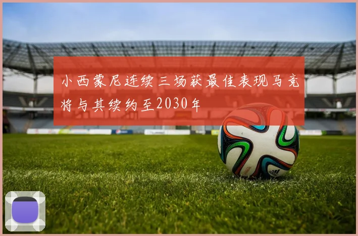 小西蒙尼连续三场获最佳表现马竞将与其续约至2030年
