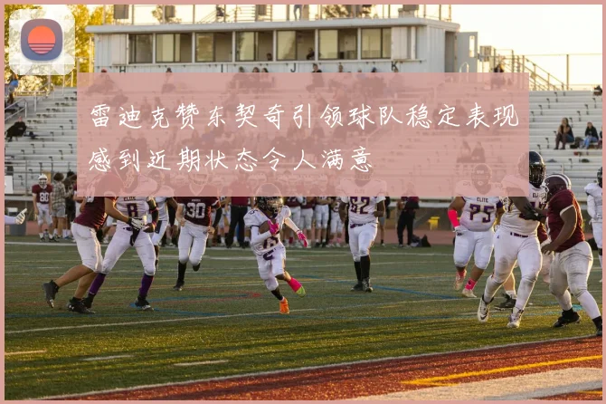 雷迪克赞东契奇引领球队稳定表现感到近期状态令人满意
