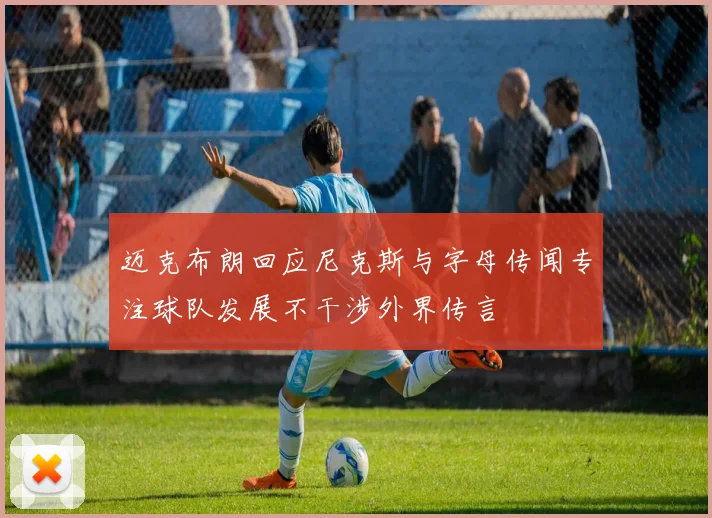 迈克布朗回应尼克斯与字母传闻专注球队发展不干涉外界传言