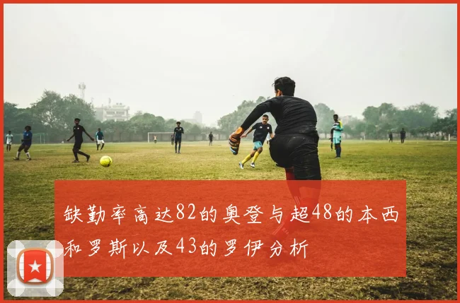 缺勤率高达82的奥登与超48的本西和罗斯以及43的罗伊分析
