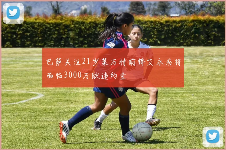 巴萨关注21岁莱万特前锋艾永或将面临3000万欧违约金