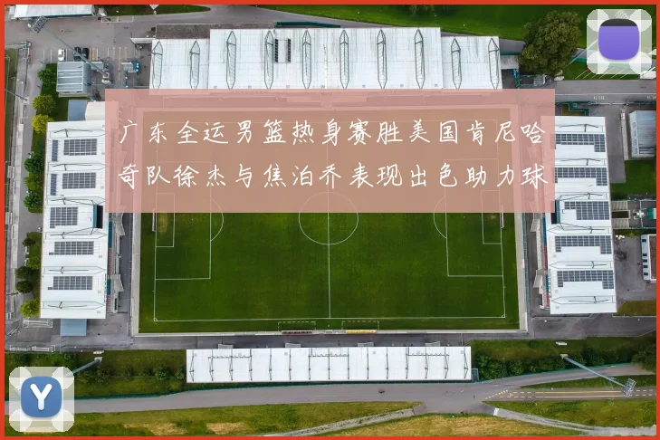 广东全运男篮热身赛胜美国肯尼哈奇队徐杰与焦泊乔表现出色助力球队取胜