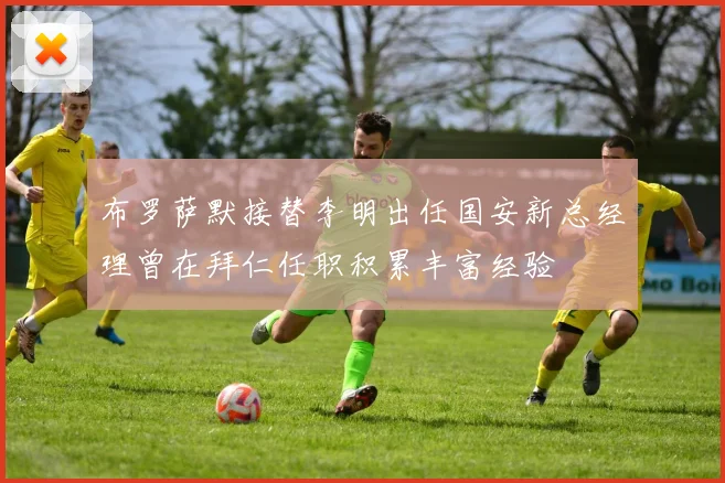 布罗萨默接替李明出任国安新总经理曾在拜仁任职积累丰富经验