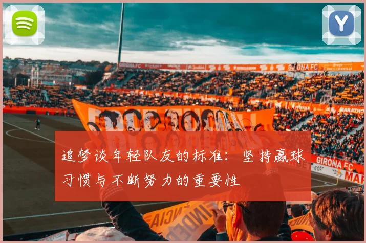 追梦谈年轻队友的标准：坚持赢球习惯与不断努力的重要性