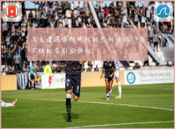 马竞遭遇惨败终结对巴列卡诺19场不败纪录引发热议