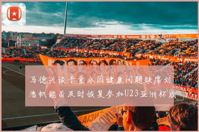马德兴谈于金永因健康问题缺席刘浩帆能否及时恢复参加U23亚洲杯成疑