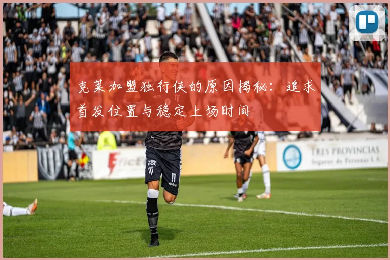 克莱加盟独行侠的原因揭秘：追求首发位置与稳定上场时间