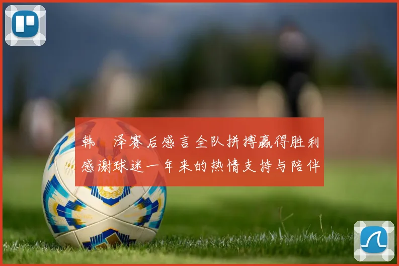 韩镕泽赛后感言全队拼搏赢得胜利感谢球迷一年来的热情支持与陪伴