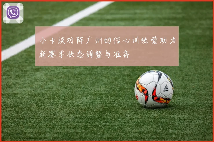 小卡谈对阵广州的信心训练营助力新赛季状态调整与准备