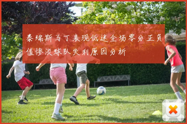 泰瑞斯马丁表现低迷全场零分正负值惨淡球队失利原因分析