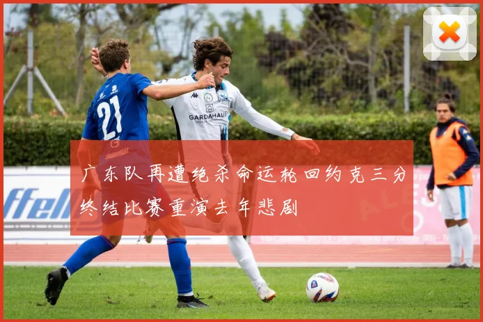 广东队再遭绝杀命运轮回约克三分终结比赛重演去年悲剧