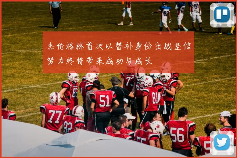 杰伦格林首次以替补身份出战坚信努力终将带来成功与成长
