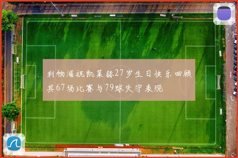 利物浦祝凯莱赫27岁生日快乐回顾其67场比赛与79球失守表现