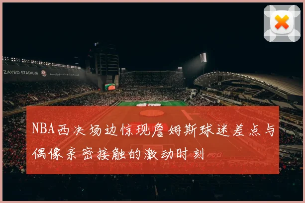 NBA西决场边惊现詹姆斯球迷差点与偶像亲密接触的激动时刻