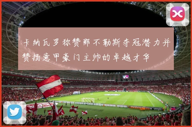 卡纳瓦罗称赞那不勒斯夺冠潜力并赞扬意甲豪门主帅的卓越才华