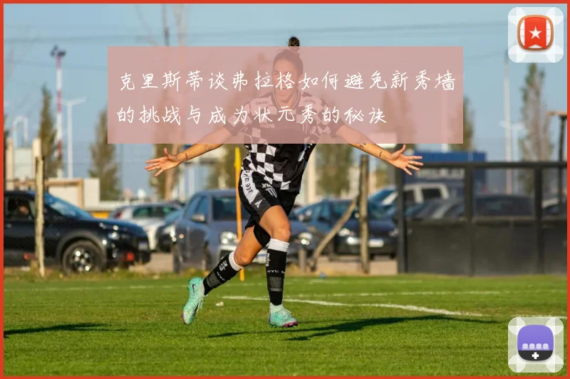克里斯蒂谈弗拉格如何避免新秀墙的挑战与成为状元秀的秘诀