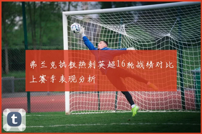 弗兰克执教热刺英超16轮战绩对比上赛季表现分析
