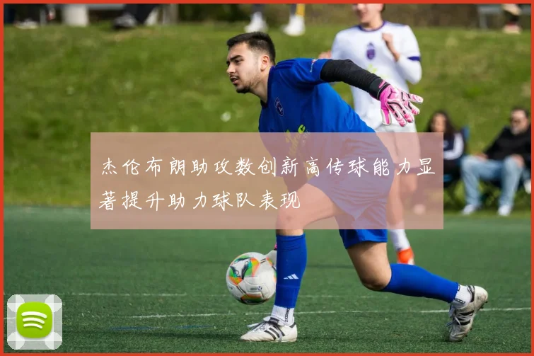 杰伦布朗助攻数创新高传球能力显著提升助力球队表现