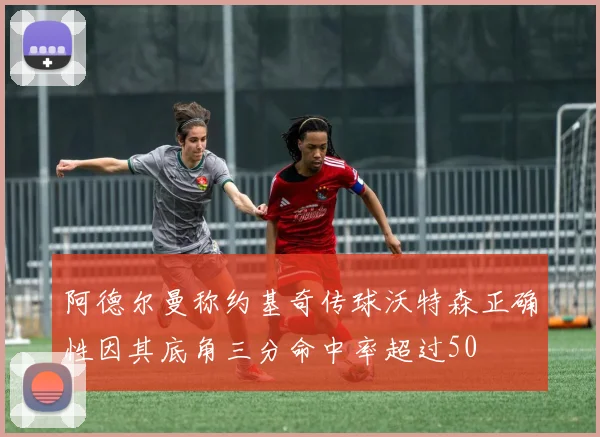 阿德尔曼称约基奇传球沃特森正确性因其底角三分命中率超过50