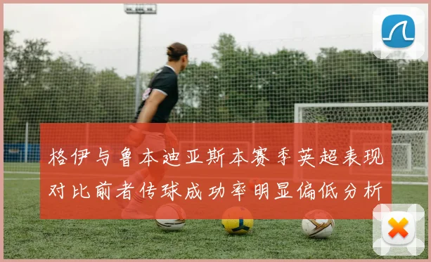 格伊与鲁本迪亚斯本赛季英超表现对比前者传球成功率明显偏低分析