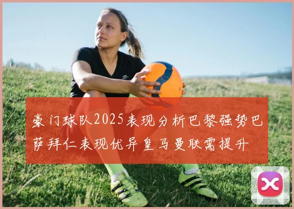 豪门球队2025表现分析巴黎强势巴萨拜仁表现优异皇马曼联需提升