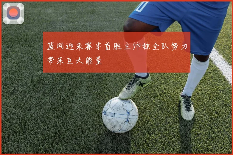 篮网迎来赛季首胜主帅称全队努力带来巨大能量