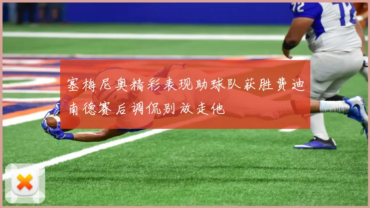 塞梅尼奥精彩表现助球队获胜费迪南德赛后调侃别放走他