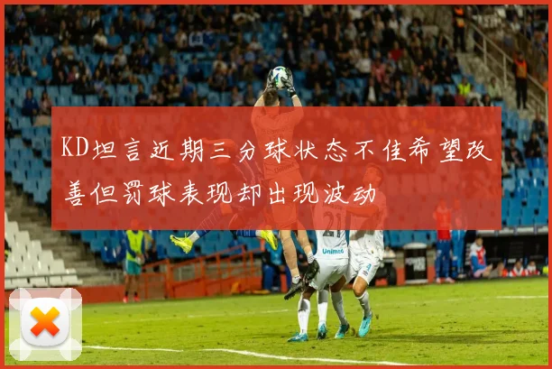 KD坦言近期三分球状态不佳希望改善但罚球表现却出现波动