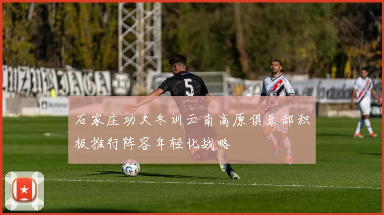 石家庄功夫冬训云南高原俱乐部积极推行阵容年轻化战略
