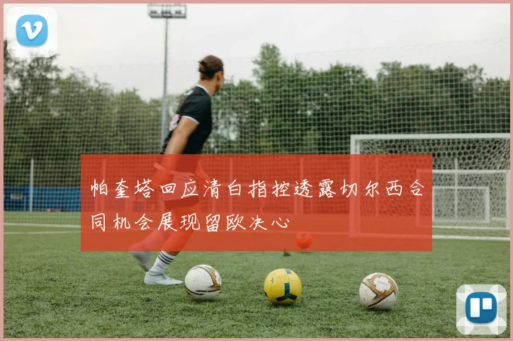 帕奎塔回应清白指控透露切尔西合同机会展现留欧决心