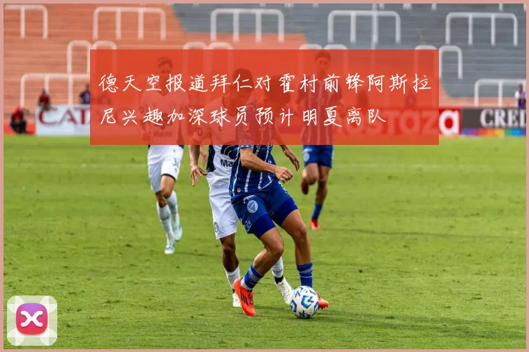 德天空报道拜仁对霍村前锋阿斯拉尼兴趣加深球员预计明夏离队