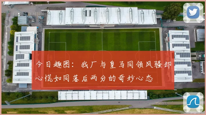 今日趣图：我厂与皇马同领风骚却心慌如同落后两分的奇妙心态